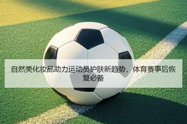 自然美化妆品助力运动员护肤新趋势，体育赛事后恢复必备